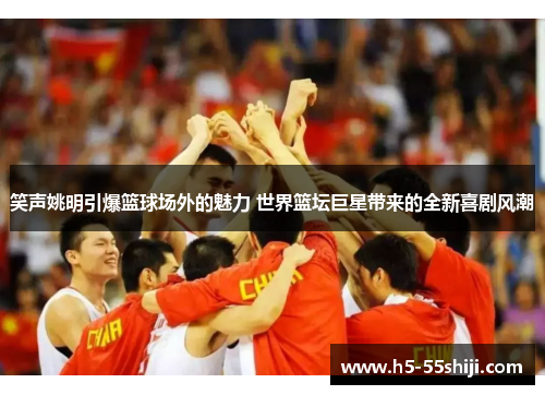 笑声姚明引爆篮球场外的魅力 世界篮坛巨星带来的全新喜剧风潮
