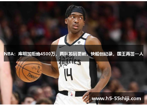NBA：库明加拒绝4500万，两队筹码更新，快船创纪录，国王再签一人