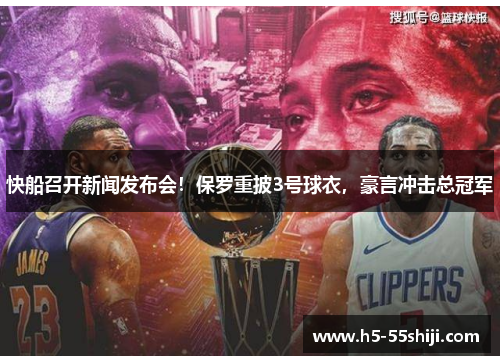 快船召开新闻发布会！保罗重披3号球衣，豪言冲击总冠军